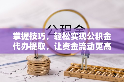 闵行掌握技巧，轻松实现公积金代办提取，让资金流动更高效