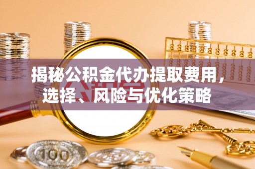 闵行揭秘公积金代办提取费用，选择、风险与优化策略