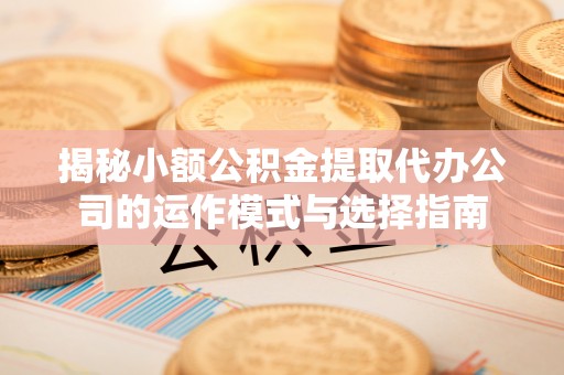 闵行揭秘小额公积金提取代办公司的运作模式与选择指南