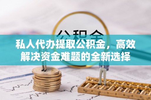 闵行私人代办提取公积金，高效解决资金难题的全新选择