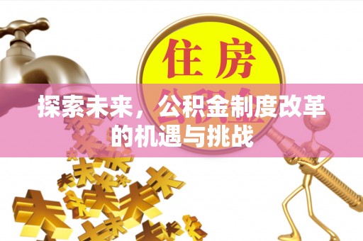 闵行探索未来，公积金制度改革的机遇与挑战