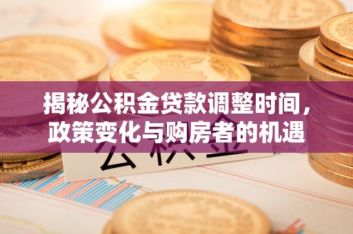 闵行揭秘公积金贷款调整时间，政策变化与购房者的机遇
