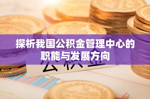 闵行探析我国公积金管理中心的职能与发展方向