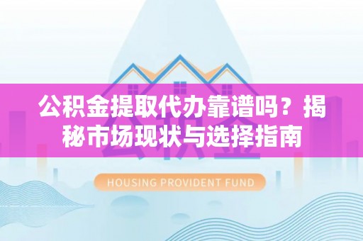 闵行公积金提取代办靠谱吗？揭秘市场现状与选择指南