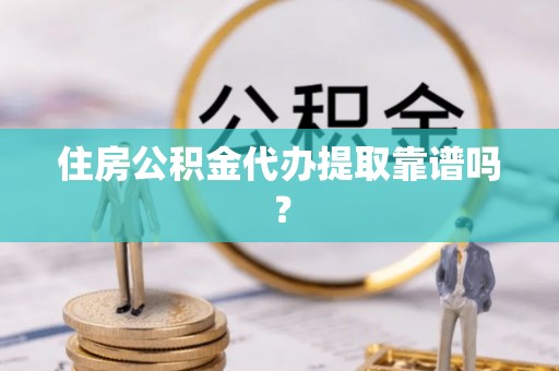 闵行住房公积金代办提取靠谱吗？
