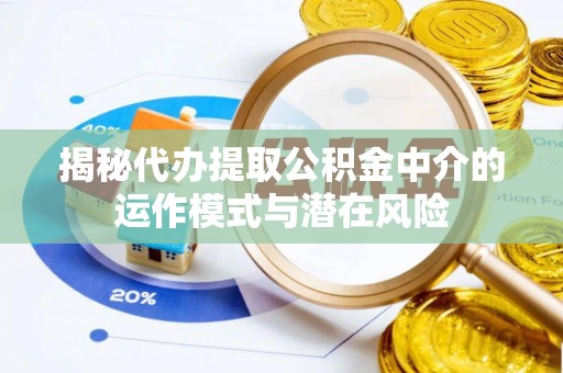 闵行揭秘代办提取公积金中介的运作模式与潜在风险