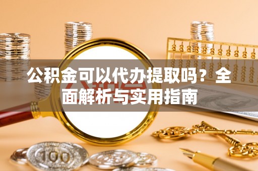 闵行公积金可以代办提取吗？全面解析与实用指南