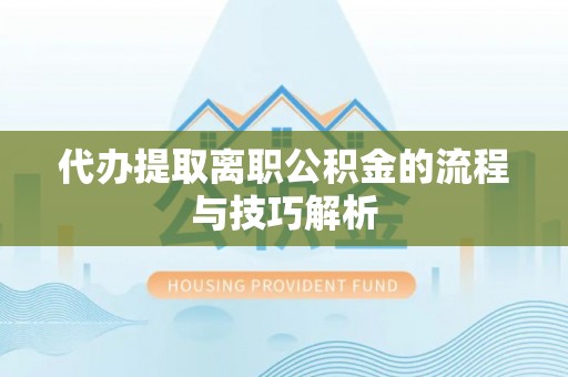 闵行代办提取离职公积金的流程与技巧解析