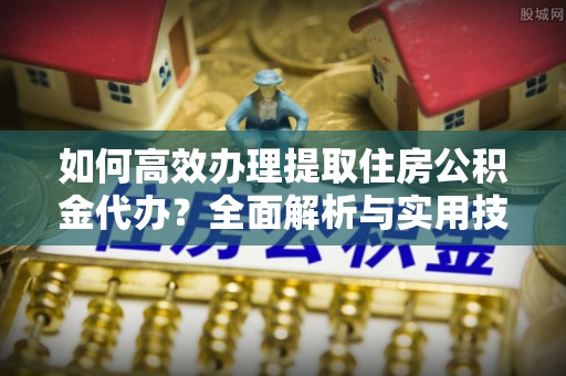 闵行如何高效办理提取住房公积金代办？全面解析与实用技巧