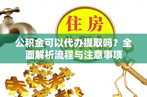 闵行公积金可以代办提取吗？全面解析流程与注意事项