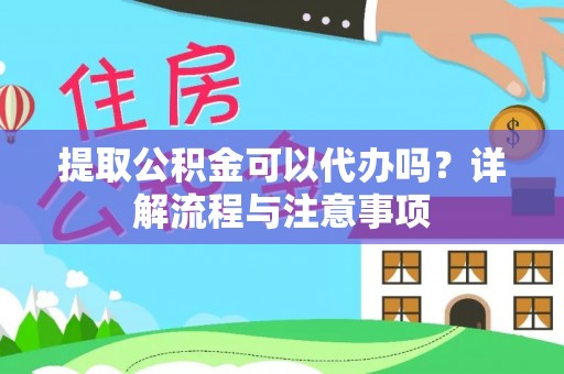 闵行提取公积金可以代办吗？详解流程与注意事项