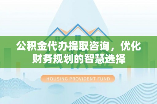 闵行公积金代办提取咨询，优化财务规划的智慧选择