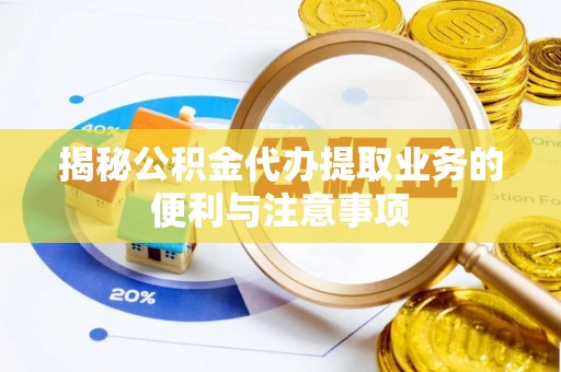 闵行揭秘公积金代办提取业务的便利与注意事项