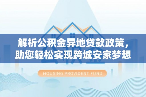 闵行解析公积金异地贷款政策，助您轻松实现跨城安家梦想
