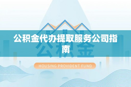 闵行公积金代办提取服务公司指南