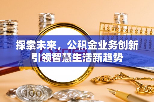 闵行探索未来，公积金业务创新引领智慧生活新趋势