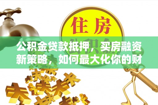 闵行公积金贷款抵押，买房融资新策略，如何最大化你的财务自由