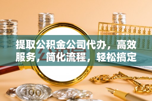 闵行提取公积金公司代办，高效服务，简化流程，轻松搞定资金难题