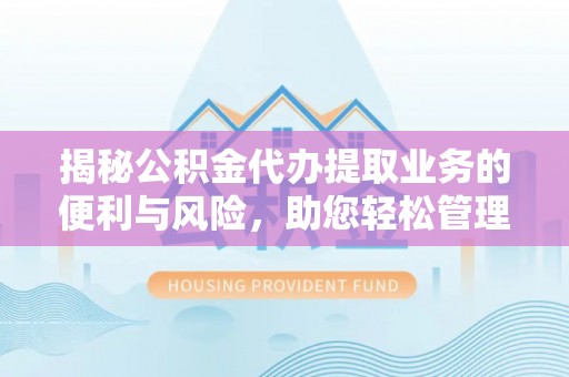 闵行揭秘公积金代办提取业务的便利与风险，助您轻松管理个人资金