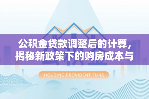 闵行公积金贷款调整后的计算，揭秘新政策下的购房成本与规划
