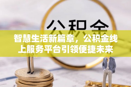 闵行智慧生活新篇章，公积金线上服务平台引领便捷未来