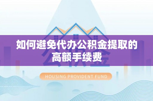 闵行如何避免代办公积金提取的高额手续费
