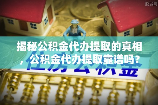 闵行揭秘公积金代办提取的真相，公积金代办提取靠谱吗？