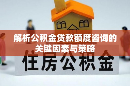 闵行解析公积金贷款额度咨询的关键因素与策略