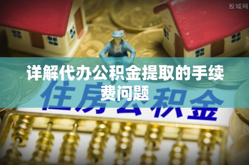 闵行详解代办公积金提取的手续费问题