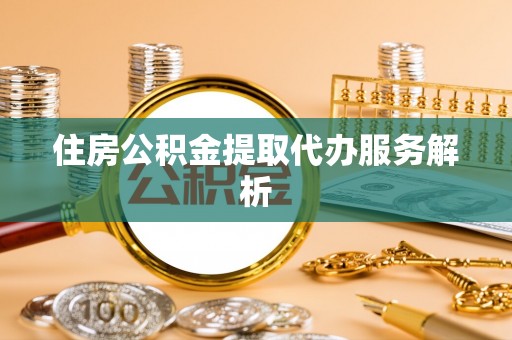 闵行住房公积金提取代办服务解析