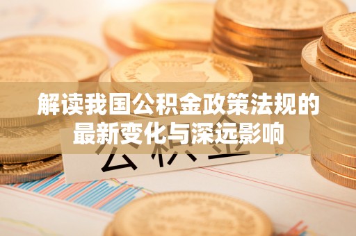 闵行解读我国公积金政策法规的最新变化与深远影响