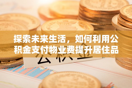 闵行探索未来生活，如何利用公积金支付物业费提升居住品质