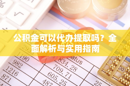 闵行公积金可以代办提取吗？全面解析与实用指南