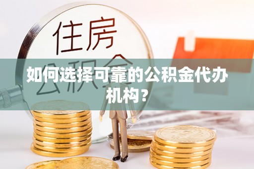 闵行如何选择可靠的公积金代办机构？
