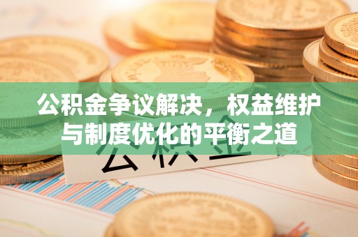 闵行公积金争议解决，权益维护与制度优化的平衡之道