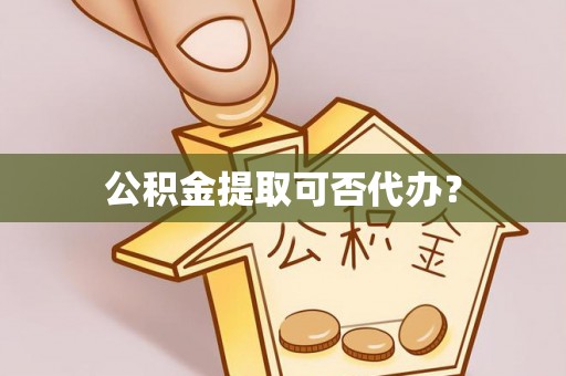 闵行公积金提取可否代办？