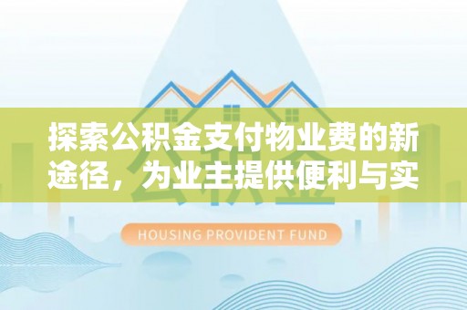 闵行探索公积金支付物业费的新途径，为业主提供便利与实惠