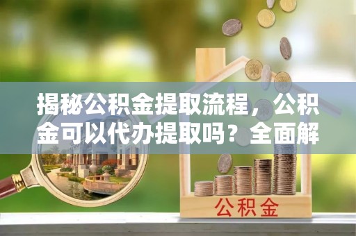 闵行揭秘公积金提取流程，公积金可以代办提取吗？全面解析与操作指南