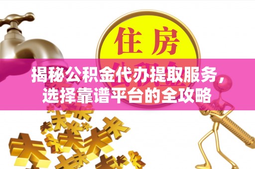 闵行揭秘公积金代办提取服务，选择靠谱平台的全攻略