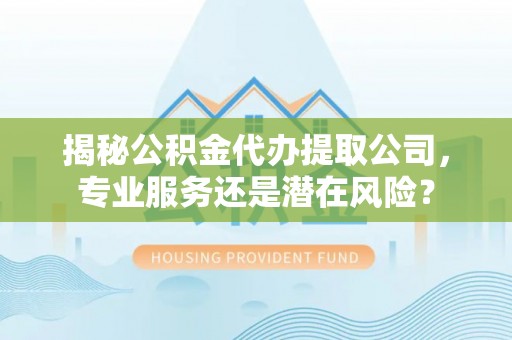 闵行揭秘公积金代办提取公司，专业服务还是潜在风险？