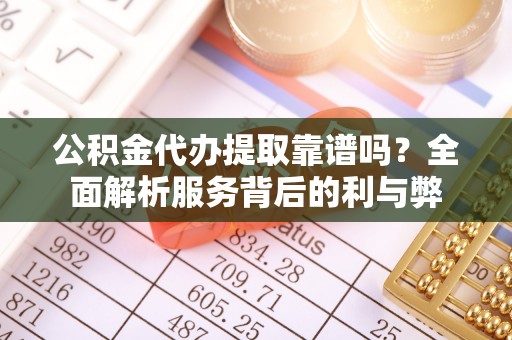 闵行公积金代办提取靠谱吗？全面解析服务背后的利与弊