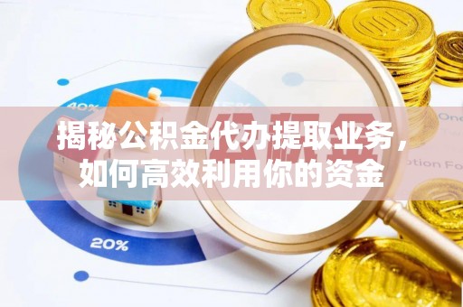 闵行揭秘公积金代办提取业务，如何高效利用你的资金