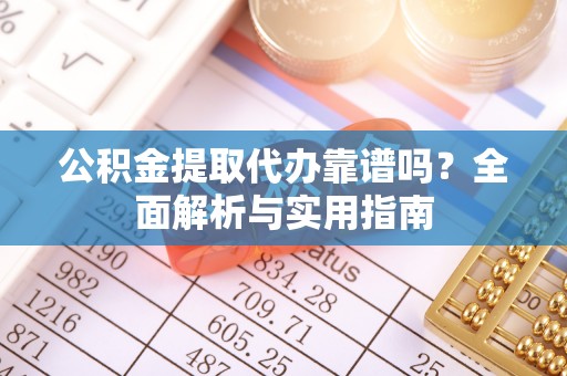 闵行公积金提取代办靠谱吗？全面解析与实用指南