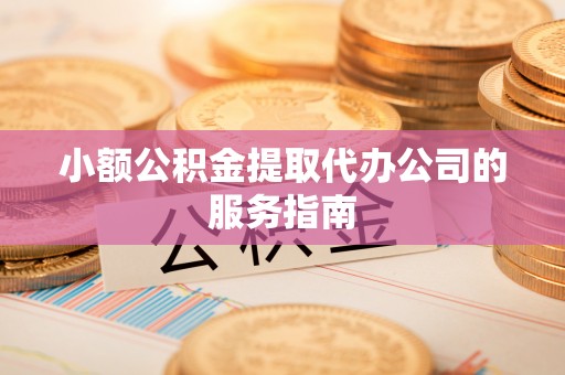 闵行小额公积金提取代办公司的服务指南
