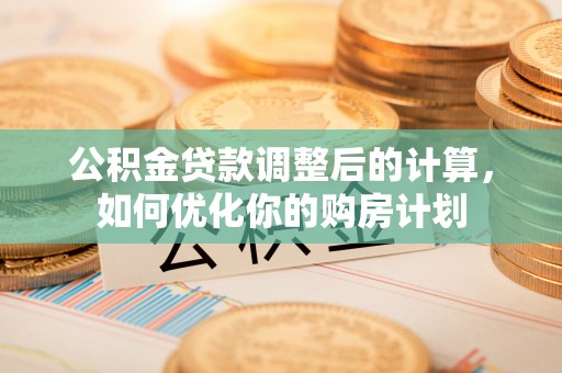闵行公积金贷款调整后的计算，如何优化你的购房计划