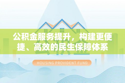 闵行公积金服务提升，构建更便捷、高效的民生保障体系