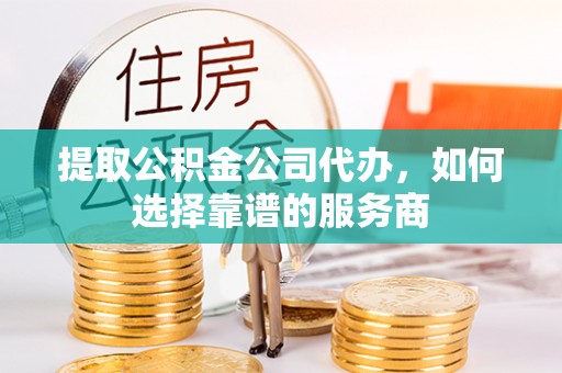 闵行提取公积金公司代办，如何选择靠谱的服务商