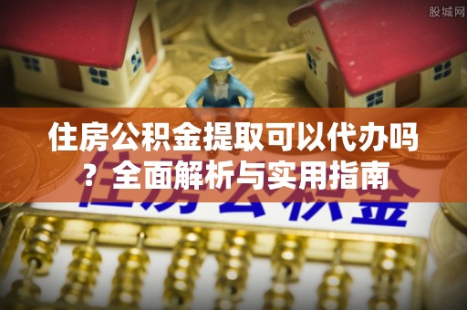闵行住房公积金提取可以代办吗？全面解析与实用指南