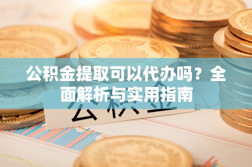 闵行公积金提取可以代办吗？全面解析与实用指南