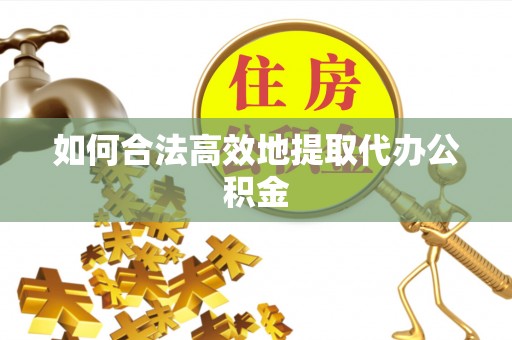 闵行如何合法高效地提取代办公积金
